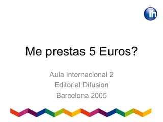 Me prestas 5 Euros?
Aula Internacional 2
Editorial Difusion
Barcelona 2005
 