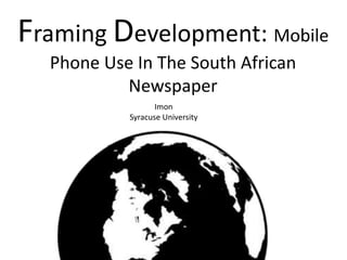 Framing Development: Mobile
Phone Use In The South African
Newspaper
Imon
Syracuse University
 