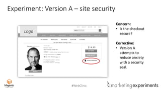#WebClinic
Experiment: Version A – site security
Concern:
• Is the checkout
secure?
Corrective:
• Version A
attempts to
reduce anxiety
with a security
seal.
Logo
 