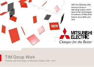 01
TIM Group Work
Products and Technologies of Mitsubishi Electric 2000 - 2013
With the following slide
show our Group is
attending to give a brief
view of the technological
innovations of Mitsubishi
Electric from 2000 until
now
 