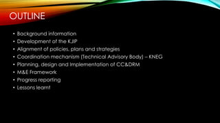 OUTLINE
• Background information
• Development of the KJIP
• Alignment of policies, plans and strategies
• Coordination me...