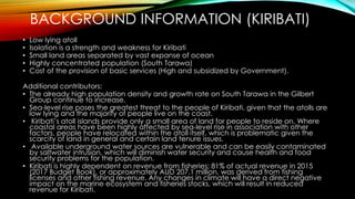 BACKGROUND INFORMATION (KIRIBATI)
• Low lying atoll
• Isolation is a strength and weakness for Kiribati
• Small land areas...