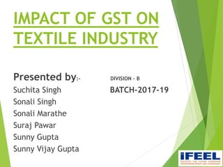 IMPACT OF GST ON
TEXTILE INDUSTRY
Presented by:- DIVISION – B
Suchita Singh BATCH-2017-19
Sonali Singh
Sonali Marathe
Suraj Pawar
Sunny Gupta
Sunny Vijay Gupta
 