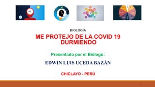 BIOLOGÍA
ME PROTEJO DE LA COVID 19
DURMIENDO
1
Presentado por el Biólogo:
EDWIN LUIS UCEDA BAZÁN
CHICLAYO - PERÚ
 