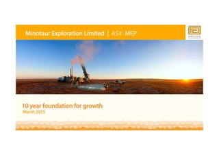 1
10 year foundation for growth
March 2015
Minotaur Exploration Limited | ASX: MEP
 