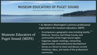 Museum Educators of
Puget Sound (MEPS)
• As Western Washington's primary professional
organization for museum educators, M...