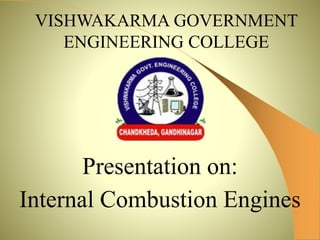 Presentation on:
Internal Combustion Engines
VISHWAKARMA GOVERNMENT
ENGINEERING COLLEGE
 