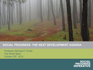 Social Progress Imperative #socialprogress1
SOCIAL PROGRESS: THE NEXT DEVELOPMENT AGENDA
Professor Michael E. Porter
The World Bank
October 29th, 2015
 