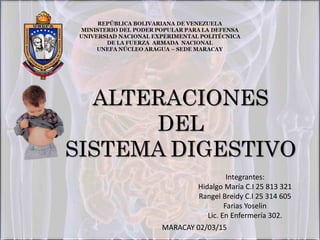 MARACAY 02/03/15
Integrantes:
Hidalgo María C.I 25 813 321
Rangel Breidy C.I 25 314 605
Farias Yoselin
Lic. En Enfermería 302.
ALTERACIONES
DEL
SISTEMA DIGESTIVO
 