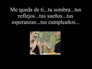 Me queda de ti...tu sombra...tus reflejos...tus sueños...tus esperanzas...tus cumpleaños... 