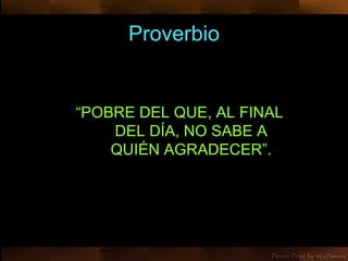 Proverbio “ POBRE DEL QUE, AL FINAL DEL DÍA, NO SABE A QUIÉN AGRADECER”.