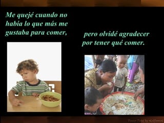 Me quejé   cuando no había lo que más me gustaba para comer,   pero olvidé agradecer por tener qué comer. 