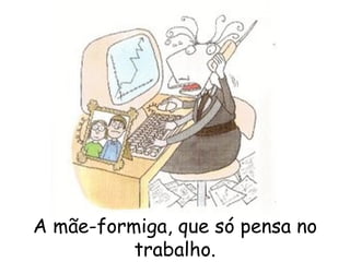 A mãe-formiga, que só pensa no trabalho. 