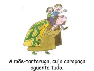 A mãe-tartaruga, cuja carapaça aguenta tudo. 