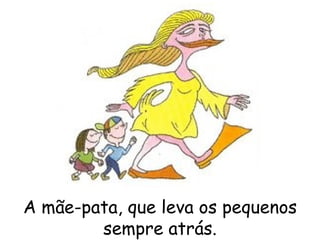 A mãe-pata, que leva os pequenos sempre atrás. 
