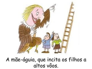 A mãe-águia, que incita os filhos a altos vôos. 