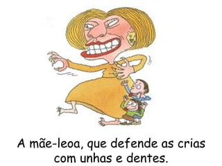 A mãe-leoa, que defende as crias com unhas e dentes. 