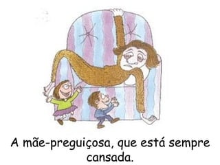 A mãe-preguiçosa, que está sempre cansada. 
