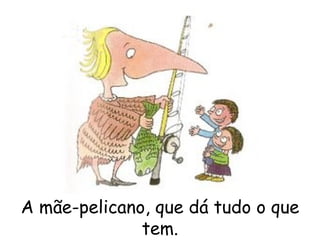 A mãe-pelicano, que dá tudo o que tem. 