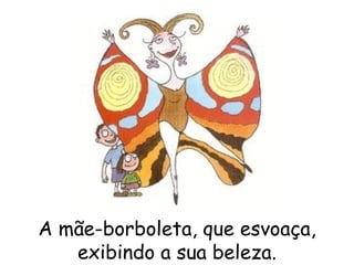 A mãe-borboleta, que esvoaça, exibindo a sua beleza. 
