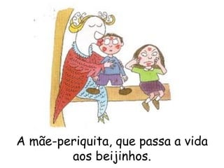 A mãe-periquita, que passa a vida aos beijinhos. 
