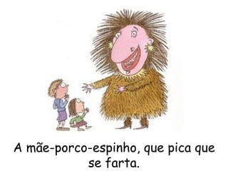 A mãe-porco-espinho, que pica que se farta. 