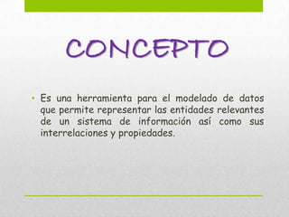 CONCEPTO
• Es una herramienta para el modelado de datos
  que permite representar las entidades relevantes
  de un sistema de información así como sus
  interrelaciones y propiedades.
 
