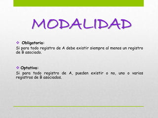 MODALIDAD
 Obligatoria:
Si para todo registro de A debe existir siempre al menos un registro
de B asociado.


 Optativa:
Si para todo registro de A, pueden existir o no, uno o varios
registros de B asociados.
 