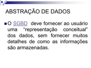 ABSTRAÇÃO DE DADOS
 O SGBD deve fornecer ao usuário
uma “representação conceitual”
dos dados, sem fornecer muitos
detalhes de como as informações
são armazenadas.
 