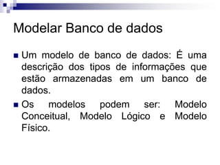 Modelar Banco de dados
 Um modelo de banco de dados: É uma
descrição dos tipos de informações que
estão armazenadas em um banco de
dados.
 Os modelos podem ser: Modelo
Conceitual, Modelo Lógico e Modelo
Físico.
 