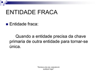 ENTIDADE FRACA
 Entidade fraca:
Quando a entidade precisa da chave
primaria de outra entidade para tornar-se
única.
 