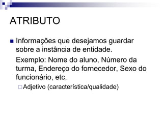 ATRIBUTO
 Informações que desejamos guardar
sobre a instância de entidade.
Exemplo: Nome do aluno, Número da
turma, Endereço do fornecedor, Sexo do
funcionário, etc.
Adjetivo (característica/qualidade)
 