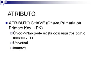  ATRIBUTO CHAVE (Chave Primaria ou
Primary Key – PK)
Único ->Não pode existir dois registros com o
mesmo valor.
Universal
Imutável
ATRIBUTO
 