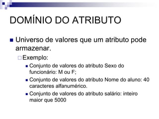 RELACIONAMENTO
 Representa a associação entre os elementos do
conjunto de um entidade com outra entidade.
 Exemplo:
 O João está matriculado na disciplina de Banco de Dados
 onde:
 João - Elemento do conjunto de valores do atributo Nome do
aluno da entidade Aluno;
 Banco de Dados - Elemento do conjunto de valores do atributo
Nome da disciplina da entidade Disciplina;
 matriculado - Ligação existente entre um aluno e uma
disciplina
 
