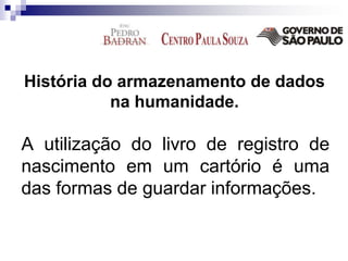 História do armazenamento de dados
na humanidade.
A utilização do livro de registro de
nascimento em um cartório é uma
das formas de guardar informações.
 