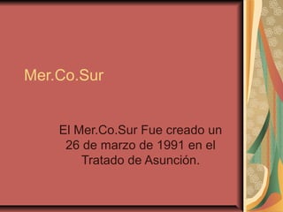 Mer.Co.Sur
El Mer.Co.Sur Fue creado un
26 de marzo de 1991 en el
Tratado de Asunción.
 