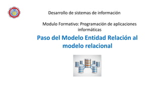 Modulo Formativo: Programación de aplicaciones
informáticas
Paso del Modelo Entidad Relación al
modelo relacional
Desarrollo de sistemas de información
 