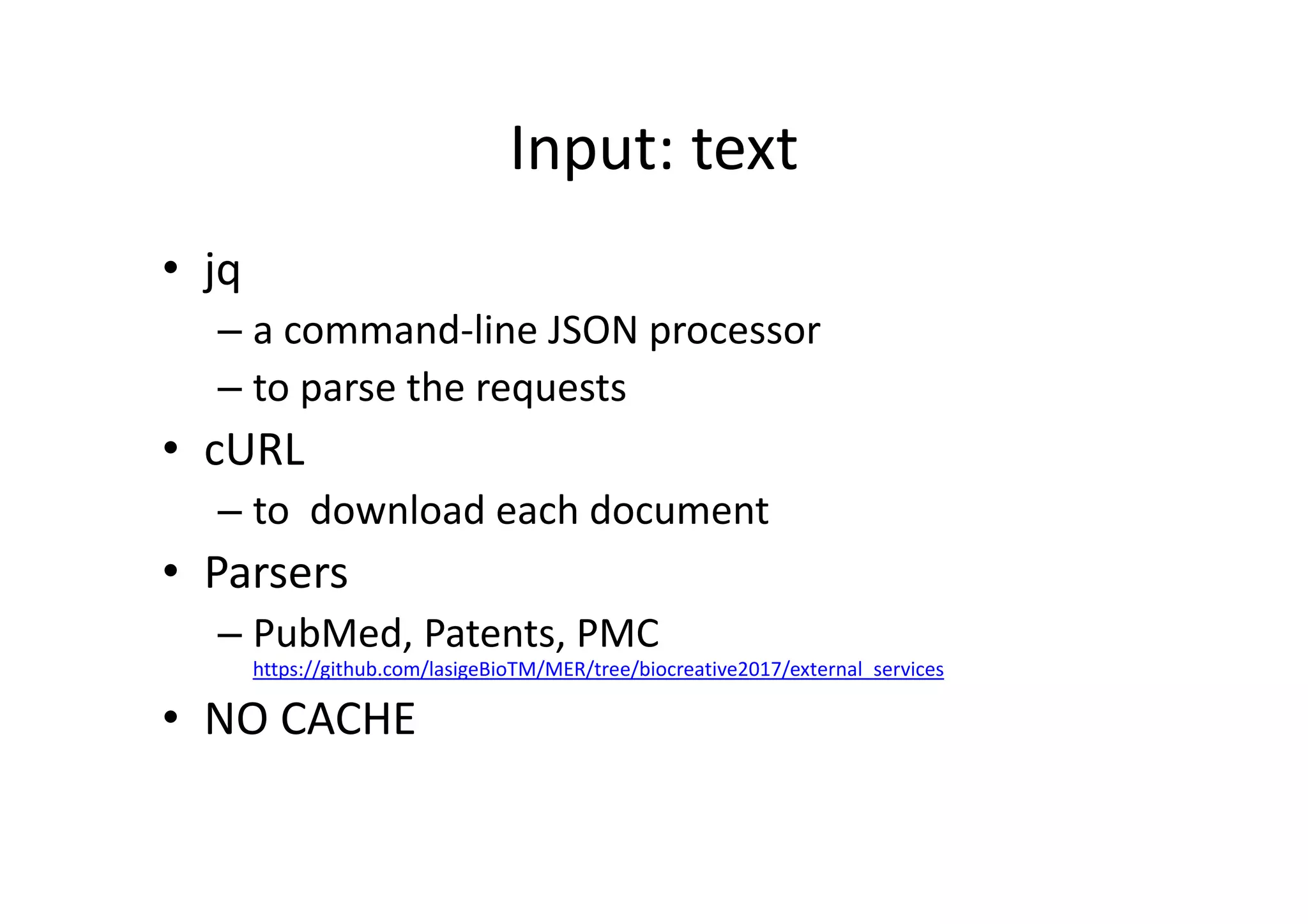 Input: text
• jq
– a command‐line JSON processor 
– to parse the requests
• cURL
– to  download each document
• Parsers
– PubMed, Patents, PMC
https://github.com/lasigeBioTM/MER/tree/biocreative2017/external_services
• NO CACHE
 