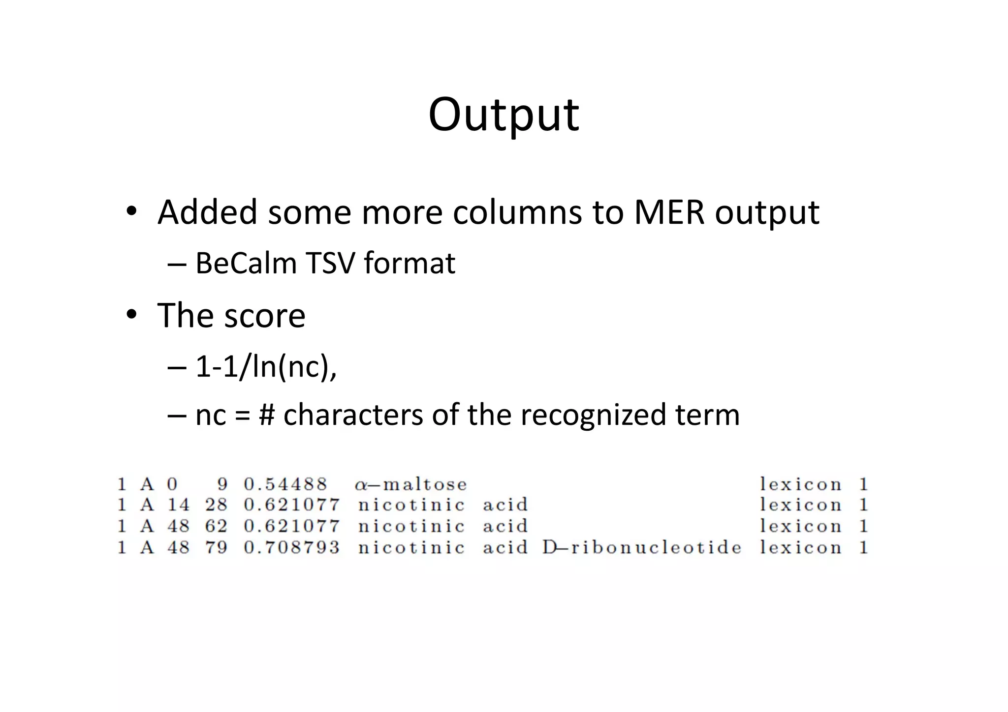 Output
• Added some more columns to MER output
– BeCalm TSV format
• The score 
– 1‐1/ln(nc), 
– nc = # characters of the recognized term
 