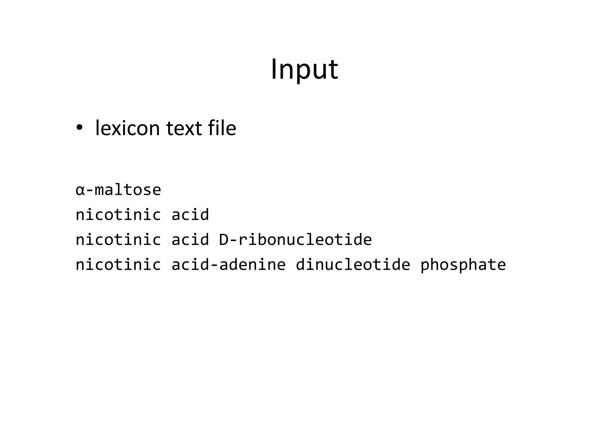 Input
• lexicon text file
α‐maltose
nicotinic acid
nicotinic acid D‐ribonucleotide
nicotinic acid‐adenine dinucleotide phosphate
 