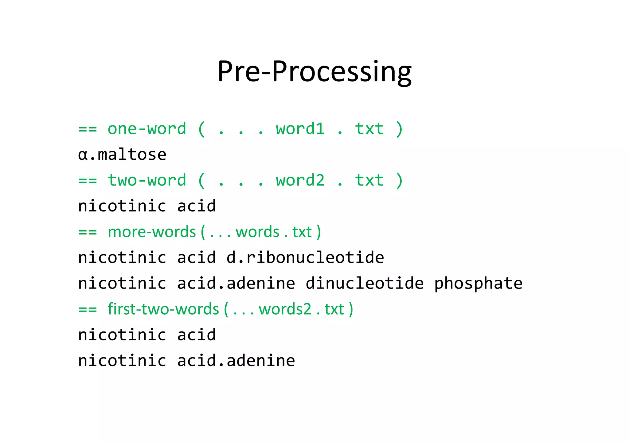 Pre‐Processing
== one‐word ( . . . word1 . txt ) 
α.maltose
== two‐word ( . . . word2 . txt )
nicotinic acid
== more‐words ( . . . words . txt )
nicotinic acid d.ribonucleotide
nicotinic acid.adenine dinucleotide phosphate
== first‐two‐words ( . . . words2 . txt )
nicotinic acid
nicotinic acid.adenine
 