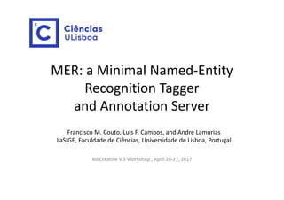 MER: a Minimal Named‐Entity 
Recognition Tagger 
and Annotation Server
Francisco M. Couto, Luis F. Campos, and Andre Lamurias
LaSIGE, Faculdade de Ciências, Universidade de Lisboa, Portugal
BioCreative V.5 Workshop , April 26‐27, 2017
 