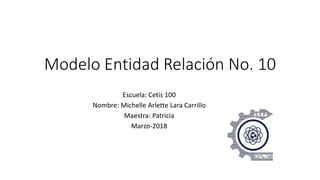 Modelo Entidad Relación No. 10
Escuela: Cetis 100
Nombre: Michelle Arlette Lara Carrillo
Maestra: Patricia
Marzo-2018
 