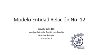 Modelo Entidad Relación No. 12
Escuela: Cetis 100
Nombre: Michelle Arlette Lara Carrillo
Maestra: Patricia
Marzo-2018
 