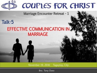 November 19, 2016 Tagaytay, City
Bro. Tony Oseo
Marriage Encounter Retreat - 1
Talk-5
EFFECTIVE COMMUNICATION IN
MARRIAGE
 