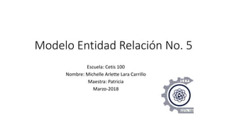 Modelo Entidad Relación No. 5
Escuela: Cetis 100
Nombre: Michelle Arlette Lara Carrillo
Maestra: Patricia
Marzo-2018
 