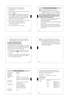 43
6 Inbouw-zender op de impulsdrukker/
bewegingsmelder met systeembeheer
programmeren.
7 Na het programmeren alle functies van elke ingang
een keer uitvoeren.
8 Afbeelding $: Antenne (C) (grijze leiding) achter/
onder de inbouw-zender opbergen. Daarbij een zo
groot mogelijke afstand tot metalen onderdelen
(draagring etc.) aanhouden. Daardoor wordt een
optimale RF overdracht gegarandeerd.
9 Voor de inbouw in een inbouwdoos: Inbouw-zender
in de inbouwdoos plaatsen, draagring
vastschroeven, wip en afdekraam van de
impulsdrukker opsteken.
Nu is de inbouw-zender klaar voor gebruik.
44
|
Met de RF USB-data-interface (op een
overeenkomstige PC) en de RF configurator
CONNECT van Merten, kunt u bij storingen het
gehele RF systeem analyseren en controleren.
De RF ontvanger CONNECT reageert niet of niet
correct op bediening van het maakcontact (bijv.
indrukken van de impulsdrukker).
– Controleer of het maximale bereik is aangehouden.
Wijzig indien nodig de opstelling van de
afzonderlijke apparaten.
– Controleer of de batterij in de zender juist geplaatst
en niet leeg is.
– Bedien de eerste ingang (resp. de aangesloten
impulsdrukker) binnen 1,5 seconde drie maal. Na
enkele seconden functioneert de inbouw-zender
weer normaal.
Wat te doen bij storingen?
45
– Breng alle apparaten terug naar de toestand bij
levering (reset) en voer het programmeerproces
van alle apparaten opnieuw uit.
Resetten van de inbouw-zender
in de toestand bij levering (reset)
In bepaalde gevallen is het noodzakelijk om de inbouw-
zender (en evt. ook de andere apparaten van het RF
systeem) terug te zetten in de toestand bij levering en
het RF systeem opnieuw te configureren:
1 Druk binnen ca. 1,5 seconden drie keer op een toets.
De LED (afbeelding ! B) in de inbouw-zender
knippert.
2 Houd de toets vervolgens ca. 5 seconden ingedrukt
tot de LED uitgaat. De inbouw-zender bevindt zich
weer in de toestand bij levering.
46
|
Let op. Bij het terugzetten in de toestand bij
levering gaan alle instellingen en verbindingen
van dit CONNECT-apparaat verloren. Het RF
systeem werkt eventueel niet meer en moet
geconfigureerd worden, zie aparte beschrijving
RF systeem CONNECT.
47
RF frequentie: 868 MHz
RF-protocol: Z-wave
CONNECT-
apparaattype: zender
Bereik: tot ca. 100 m in het vrije veld
tot ca. 30 m in een gebouw (af-
hankelijk van het bouwmateriaal)
Afmetingen:
(h x b x d): ca. (43 x 41 x 13) mm, zonder
aansluitsnoeren
Werkingsduur: ca. 2 jaar met nieuwe
lithium knoopbatterij
(type: CR 2450) bij max.
20 bedieningen per dag
Maximale
kabellengte: 10 m
Technische gegevens
48
Aanwijzingen voor deskundige gebruikers die dit
apparaat willen gebruiken met Z-wave compatibele
apparatuur van andere fabrikanten:
Z-wave-apparaattype Controller
Learn-Mode
(voor verbinding met
Z-wave-systemen van
andere fabrikanten)
Driemaal klikken op contactvlak.
„Node Info Frame“
zenden
Driemaal klikken op contactvlak. Wachten tot
de LED uitgaat
Ingangen Ingang 1: Association Group =1
Parameternr. = 0
Ingang 2: Association Group = 2
Parameternr. = 1
Ingang 3: Association Group = 3
Parameternr. = 2
Ingang 4: Association Group = 4
Parameternr. = 3
 