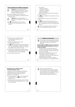 73
½
Observera: Den infällda sändaren kan
skadas. Följ gällande standarder och direktiv
ang. ledningsavstånd om det finns 230 V-
ledningar i installationsområdet.
Förutsättning: Batteriet är inte isatt! Gör så här:
1 Om det finns 230 V-ledningar i installationsområdet:
Frånkoppla nätet!
½
Observera: Den infällda sändaren kan
förstöras. Anslut aldrig 230 V till den infällda
sändaren!
2 Bild !: Anslut ingångarna till de slutande
kontakterna (NO) (1 ledningspar per slutande
kontakt).
Så här installeras den infällda mottagaren
74
Ledningspar är:
– röd/vit-röd: ingång E1
– grön/vit-grön: ingång E2
– brun/vit-brun: ingång E3
– blå/vit-blå: ingång E4
Isolera ledare som inte behövs så att inga signaler
löses ut av misstag.
3 Bild §: Stick in kabelstammens stickpropp i husets
honkontakt.
4 Sätt i batteriet (se avsnittet "Isättning och byte av
batteri").
5 Bild $: Kontrollera att anslutningen är korrekt.
Manövrera de anslutna slutande kontakterna (NO)
(t.ex. tryckknapparna) en och en. LED:en (A) ska då
blinka till.
|
Om du kapar ledarpar måste du se till att inte
antennen (grå ledning) kapas av misstag.
75
6 Programmera den infällda sändaren till
tryckknappen/rörelsedetektorn med
systemhantering.
7 Aktivera alla ingångar en och en efter
inlärningsprogrammeringen.
8 Bild $: Placera antennen (C) (grå ledning) bakom/
under den infällda sändaren. Håll ett så stort avstånd
som möjligt till metalldelar (stödram etc.). På så vid
blir radioöverföringen så bra som möjligt.
9 Vid inbyggnad i en apparatdosa: Lägg den infällda
sändaren i apparatdosan, skruva fast stödramen och
tryck på vippan och ramen till tryckknappen.
Nu är den infällda sändaren redo.
76
|
Vid störningar kan hela radiosystemet analyseras
och kontrolleras med radio-USB-datagränssnittet
(på en dator) och Merten radiokonfigurator
CONNECT.
Radiomottagaren CONNECT reagerar inte eller inte
korrekt på den slutande kontakten (t.ex. när man
trycker på knappen).
– Kontrollera att den maximala räckvidden inte
överskrids. Placera eventuellt om vissa apparater.
– Kontrollera att batteriet i sändaren sitter som det
ska och inte är urladdat.
– Manövrera den första ingången (den anslutna
tryckknappen) tre gånger inom loppet av
1,5 sekunder. Efter ett par sekunder fungerar den
infällda sändaren normalt igen.
– Återställ alla apparater till fabriksinställningen
(reset) och programmera om alla apparater på nytt.
Åtgärder vid störningar
77
Återställning av den infällda sändaren
till fabriksinställningen (reset)
I vissa fall kan det vara nödvändigt att återställa den
infällda sändaren (och ev. även andra apparater i
radiosystemet) till fabriksinställningen och att
konfigurera om radiosystemet:
1 Tryck tre gånger inom loppet av ca 1,5 sekund på en
tryckknapp. LED:en (bild $ A) i den infällda
sändaren blinkar.
2 Håll sedan tryckknappen intryckt i ca 5 sekunder tills
LED:en slocknar. Den infällda sändaren är nu inställd
som vid leveransen.
78
|
Observera! Vid återställning till
fabriksinställningen försvinner alla inställningar
och anslutningar för denna CONNECT-apparat.
Eventuellt fungerar inte radiosystemet längre och
måste konfigureras, se den separata
beskrivningen för radiosystemet CONNECT.
 