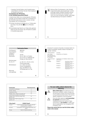 13
– Versetzen Sie alle Geräte in den Ausieferungszu-
stand (Reset) und führen Sie den Anlernvorgang al-
ler Geräte erneut durch.
Zurücksetzen des UP-Senders
in den Auslieferungszustand (Reset)
In bestimmten Fällen ist es notwendig den UP-Sender
(und ggf. auch die anderen Geräte des Funksystems) in
den Auslieferungszustand zurück zu setzen und das
Funk-System neu zu konfigurieren:
1 Drücken Sie dreimal innerhalb von ca. 1,5 Sekunden
eine Taste. Die LED (Bild $ A) im UP-Sender
blinkt.
2 Anschließend die Taste für ca. 5 Sekunden gedrückt
halten bis die LED erlischt. Der UP-Sender ist wieder
im Auslieferungszustand.
14
|
Achtung. Beim Zurücksetzten in den Ausliefe-
rungszustand gehen alle Einstellungen und Ver-
bindungen dieses CONNECT-Gerätes verloren.
Eventuell funktioniert das Funksystem nicht
mehr und muss konfiguriert werden, siehe sepa-
rate Beschreibung Funk-System CONNECT.
15
Funkfrequenz: 868 MHz
Funk-Protokoll: Z-wave
CONNECT-
Gerätetyp: Sender
Reichweite: bis ca. 100 m im Freifeld
bis ca. 30 m im Gebäude (ab-
hängig vom Baumaterial)
Abmessungen:
(H x B x T): ca. (43 x 41 x 13) mm, ohne
Anschlussleitungen
Betriebsdauer: ca. 2 Jahre mit neuer
Lithium Knopfbatterie
(Typ: CR 2450) bei max.
20 Betätigungen pro Tag
Maximale
Leitungslänge: 10 m
Technische Daten
16
Hinweise für versierte Anwender, die dieses Gerät mit
Z-Wave kompatiblen Geräten anderer Hersteller ver-
wenden möchten:
Z-Wave-Gerätetyp Controller
Learn -Mode
(für Einbindung in Z-
Wave Systeme ande-
rer Hersteller)
Dreifachklick auf Tastfläche.
„Node Info Frame“
senden
Dreifachklick auf Tastfläche. Warten bis die
LED erlischt
Eingänge Eingang 1: Association Group =1
Parameter Nr. = 0
Eingang 2: Association Group = 2
Parameter Nr. = 1
Eingang 3: Association Group =3
Parameter Nr. = 2
Eingang 4: Association Group = 4
Parameter Nr. = 3
17
Funktionsliste Parameternummer
Schalten/Dimmen/Rolladen 0
Schalten 1flächig: 4
Klingeltasterfunktion 44
Rollladen fahren 1flächig; Umschalten der
Laufrichtung nach jedem Schaltvorgang)
54
Rollladen fahren RUNTER solange Taste
gedrückt wird
52
Rollladen fahren RAUF solange Taste
gedrückt wird
55
Z-Wave Begriff CONNECT-Begriff
Inclusion Anlernen (sendet Node Info Frame), siehe Be-
schreibung EASY CONNECT
Exclusion Zurücksetzen in den Auslieferungszustand, Aus-
lernen
Primary Gerät mit Systemverwaltung
18
¼
Risk of fatal injury from electrical current.
Mounting, installation, battery change and
the elimination of faults may only be carried
out by professional electricians. The country-
specific regulations must be followed.
½
Since the radio signals are not transmitted
on exclusive transmission paths,
interference cannot be ruled out. Radio
transmission is not suitable for safety and
security applications, e.g. emergency OFF,
emergency calls.
Please also ensure that you read the further safety
notes in the manual.
For your safety, please observe the
following.
 