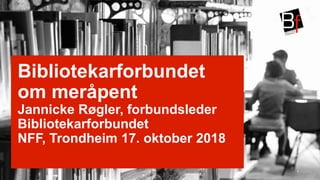 
Bibliotekarforbundet
om meråpent
Jannicke Røgler, forbundsleder
Bibliotekarforbundet
NFF, Trondheim 17. oktober 2018
1
 